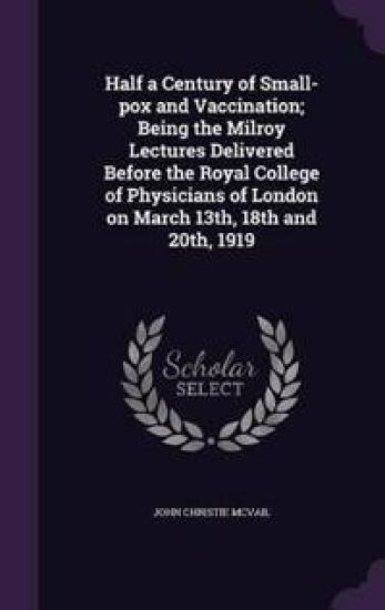 Half a Century of Small-Pox and Vaccination; Being the Milroy Lectures Delivered Before the Royal College of Physicians of London on March 13th, 18th and 20th, 1919