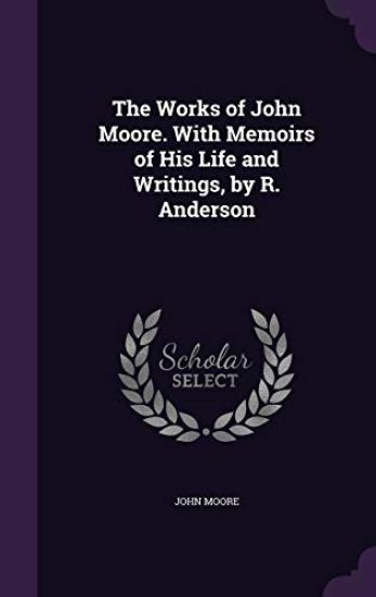 The Works of John Moore. with Memoirs of His Life and Writings, by R. Anderson