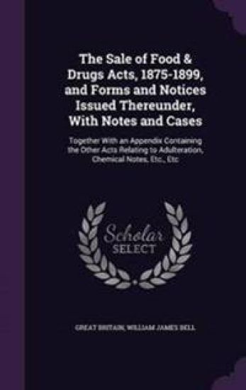 The Sale of Food & Drugs Acts, 1875-1899, and Forms and Notices Issued Thereunder, with Notes and Cases
