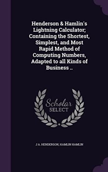 Henderson & Hamlin's Lightning Calculator; Containing the Shortest, Simplest, and Most Rapid Method of Computing Numbers, Adapted to All Kinds of Business ..