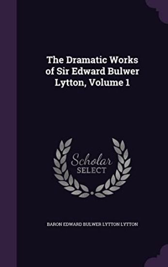 The Dramatic Works of Sir Edward Bulwer Lytton, Volume 1