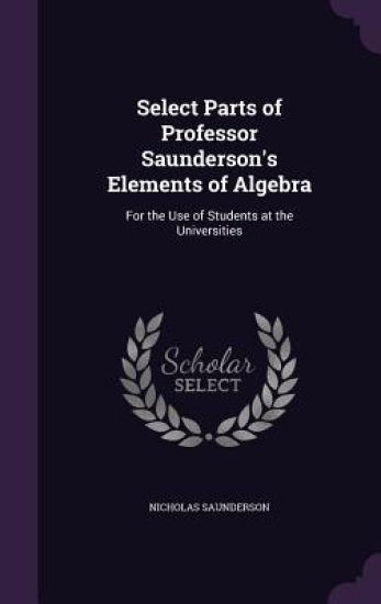 Select Parts of Professor Saunderson's Elements of Algebra