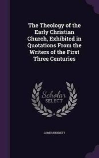 The Theology of the Early Christian Church, Exhibited in Quotations from the Writers of the First Three Centuries