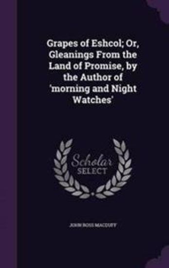 Grapes of Eshcol; Or, Gleanings From the Land of Promise, by the Author of 'morning and Night Watches'