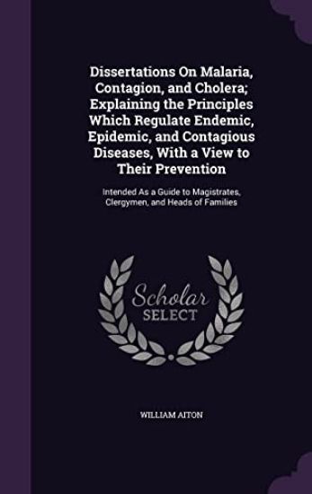 Dissertations On Malaria, Contagion, and Cholera; Explaining the Principles Which Regulate Endemic, Epidemic, and Contagious Diseases, With a View to Their Prevention