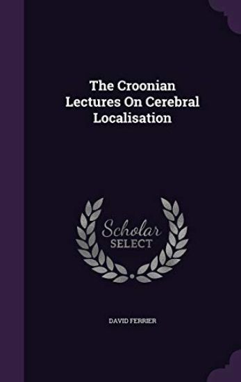 The Croonian Lectures On Cerebral Localisation