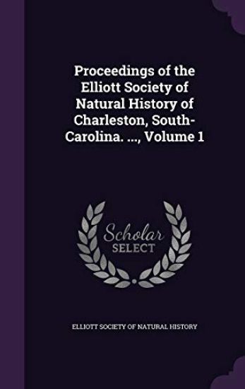 Proceedings of the Elliott Society of Natural History of Charleston, South-Carolina. ..., Volume 1