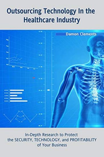 Outsourcing Technology in the Healthcare Industry: in-Depth Research to Protect the Security, Technology, and Profitability of Your Business