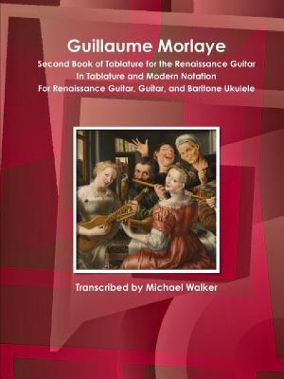 Guillaume Morlaye Second Book of Tablature for the Renaissance Guitar in Tablature and Modern Notation for Renaissance Guitar, Guitar, and Baritone Ukulele