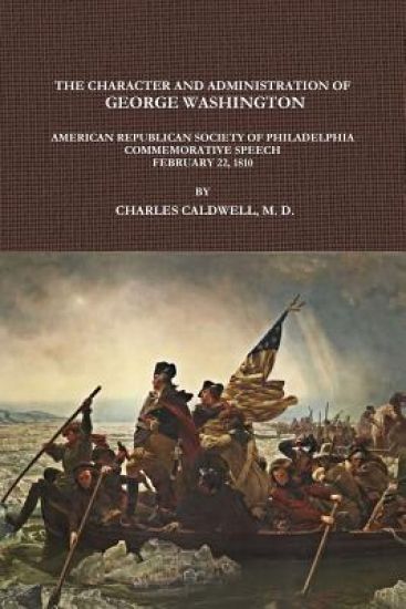 THE CHARACTER AND ADMINISTRATION OF GEORGE WASHINGTON. AMERICAN REPUBLICAN SOCIETY OF PHILADELPHIA COMMEMORATIVE SPEECH, FEBRUARY 22, 1810.