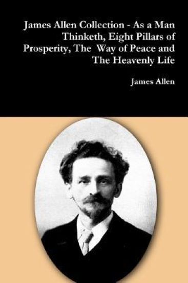 James Allen Collection - as a Man Thinketh, Eight Pillars of Prosperity, the Way of Peace and the Heavenly Life