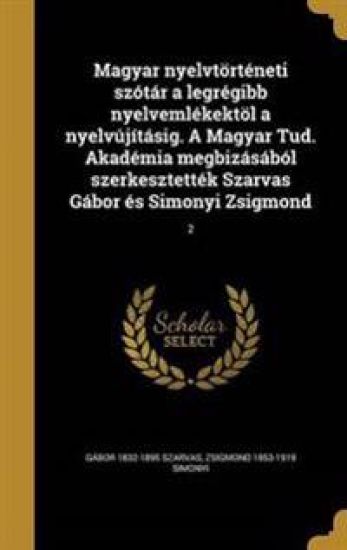 Magyar nyelvtörténeti szótár a legrégibb nyelvemlékektöl a nyelvújításig. A Magyar Tud. Akadémia megbizásából szerkesztették Szarvas Gábor és Simonyi Zsigmond; 2
