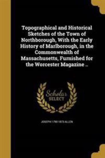 Topographical and Historical Sketches of the Town of Northborough, With the Early History of Marlborough, in the Commonwealth of Massachusetts, Furnished for the Worcester Magazine ..