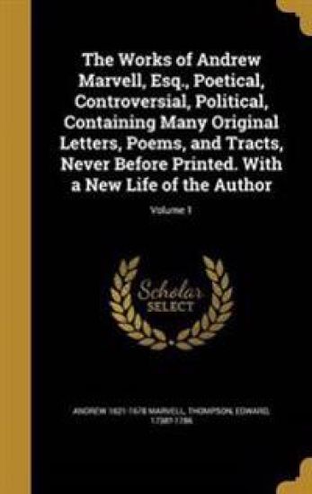 The Works of Andrew Marvell, Esq., Poetical, Controversial, Political, Containing Many Original Letters, Poems, and Tracts, Never Before Printed. With a New Life of the Author; Volume 1