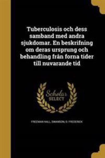 Tuberculosis och dess samband med andra sjukdomar. En beskrifning om deras ursprung och behandling från forna tider till nuvarande tid