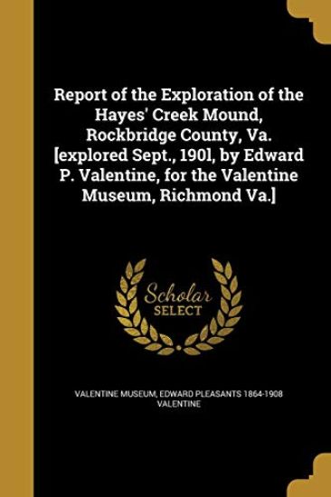 Report of the Exploration of the Hayes' Creek Mound, Rockbridge County, Va. [explored Sept., 190l, by Edward P. Valentine, for the Valentine Museum, R