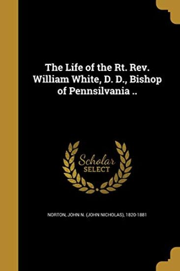 The Life of the Rt. Rev. William White, D. D., Bishop of Pennsilvania ..