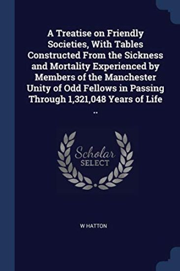 A Treatise on Friendly Societies, With Tables Constructed From the Sickness and Mortality Experienced by Members of the Manchester Unity of Odd Fellows in Passing Through 1,321,048 Years of Life ..