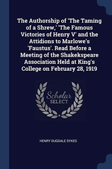 The Authorship of 'The Taming of a Shrew, ' 'The Famous Victories of Henry V' and the Attidions to Marlowe's 'Faustus'. Read Before a Meeting of the Shakekspeare Association Held at King's College on February 28, 1919