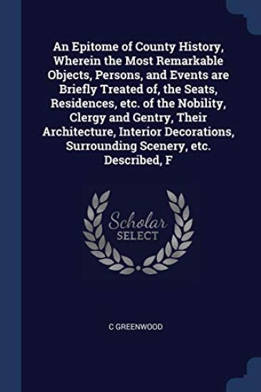 An Epitome of County History, Wherein the Most Remarkable Objects, Persons, and Events are Briefly Treated of, the Seats, Residences, etc. of the Nobility, Clergy and Gentry, Their Architecture, Interior Decorations, Surrounding Scenery, etc. Described, F