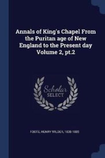 Annals of King's Chapel from the Puritan Age of New England to the Present Day Volume 2, Pt.2