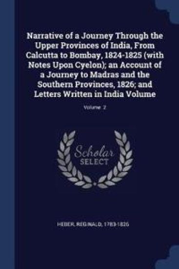 Narrative of a Journey Through the Upper Provinces of India, from Calcutta to Bombay, 1824-1825 (with Notes Upon Cyelon); An Account of a Journey to Madras and the Southern Provinces, 1826; And Letters Written in India Volume; Volume 2