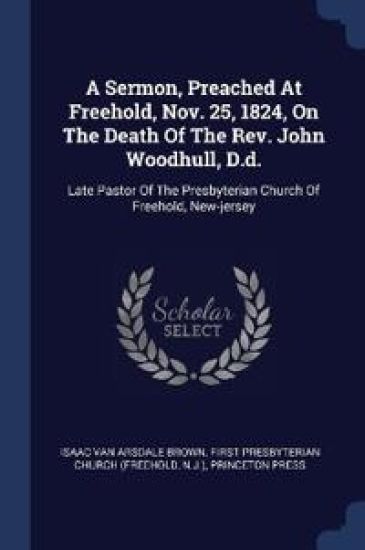 A Sermon, Preached At Freehold, Nov. 25, 1824, On The Death Of The Rev. John Woodhull, D.d.
