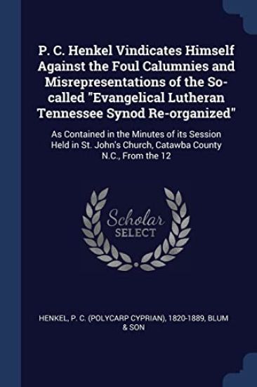 P. C. Henkel Vindicates Himself Against the Foul Calumnies and Misrepresentations of the So-called "Evangelical Lutheran Tennessee Synod Re-organized"