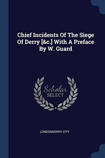 Chief Incidents Of The Siege Of Derry [&c.] With A Preface By W. Guard