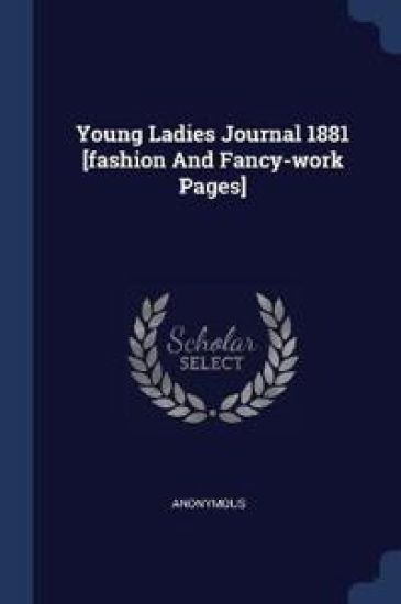 Young Ladies Journal 1881 [Fashion and Fancy-Work Pages]