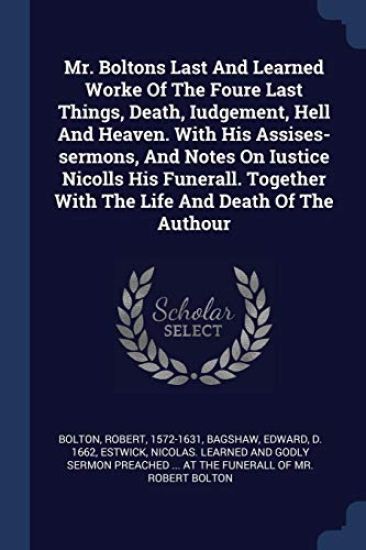 Mr. Boltons Last And Learned Worke Of The Foure Last Things, Death, Iudgement, Hell And Heaven. With His Assises-sermons, And Notes On Iustice Nicolls His Funerall. Together With The Life And Death Of The Authour