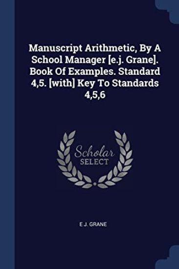 Manuscript Arithmetic, By A School Manager [e.j. Grane]. Book Of Examples. Standard 4,5. [with] Key To Standards 4,5,6