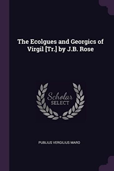 The Ecolgues and Georgics of Virgil [Tr.] by J.B. Rose