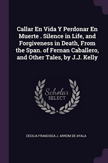 Callar En Vida Y Perdonar En Muerte . Silence in Life, and Forgiveness in Death, From the Span. of Fernan Caballero, and Other Tales, by J.J. Kelly