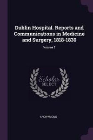 Dublin Hospital. Reports and Communications in Medicine and Surgery, 1818-1830; Volume 2