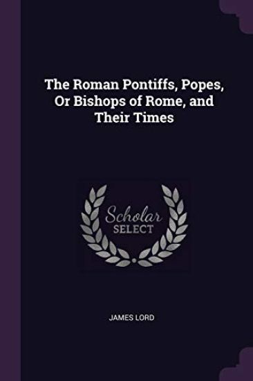 The Roman Pontiffs, Popes, Or Bishops of Rome, and Their Times