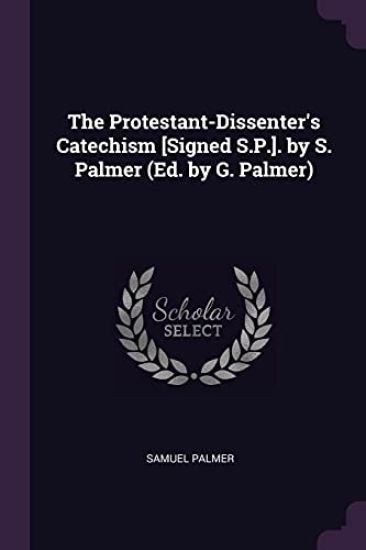 The Protestant-Dissenter's Catechism [Signed S.P.]. by S. Palmer (Ed. by G. Palmer)