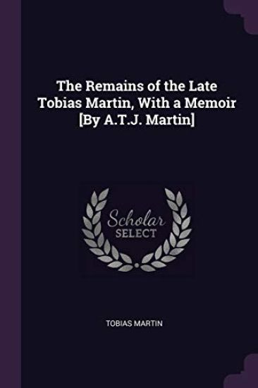 The Remains of the Late Tobias Martin, With a Memoir [By A.T.J. Martin]