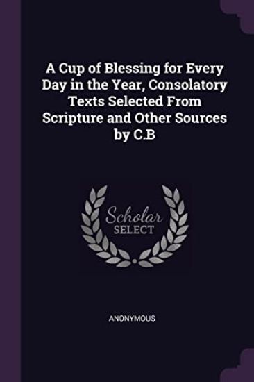 A Cup of Blessing for Every Day in the Year, Consolatory Texts Selected From Scripture and Other Sources by C.B
