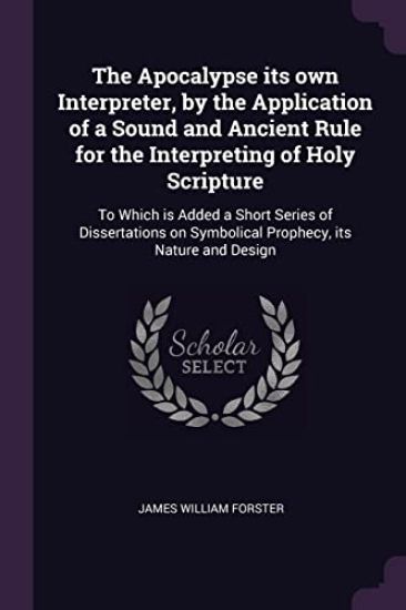 The Apocalypse its own Interpreter, by the Application of a Sound and Ancient Rule for the Interpreting of Holy Scripture