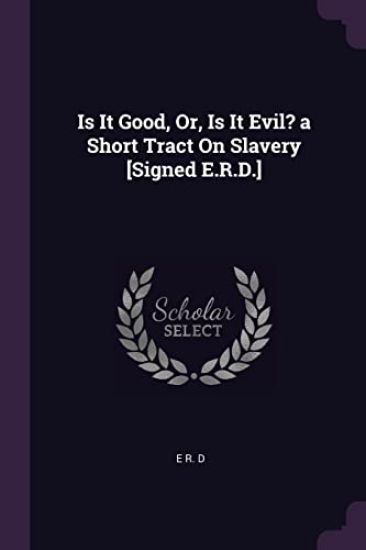 Is It Good, Or, Is It Evil? a Short Tract On Slavery [Signed E.R.D.]