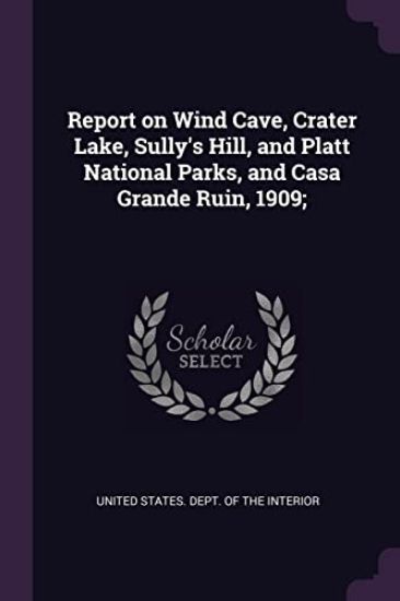 Report on Wind Cave, Crater Lake, Sully's Hill, and Platt National Parks, and Casa Grande Ruin, 1909;