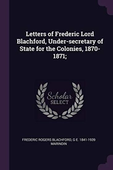 Letters of Frederic Lord Blachford, Under-secretary of State for the Colonies, 1870-1871;