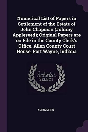 Numerical List of Papers in Settlement of the Estate of John Chapman (Johnny Appleseed); Original Papers are on File in the County Clerk's Office, Allen County Court House, Fort Wayne, Indiana