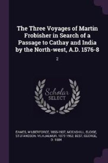 The Three Voyages of Martin Frobisher in Search of a Passage to Cathay and India by the North-west, A.D. 1576-8