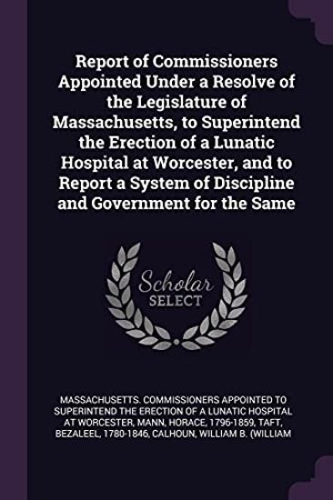 Report of Commissioners Appointed Under a Resolve of the Legislature of Massachusetts, to Superintend the Erection of a Lunatic Hospital at Worcester, and to Report a System of Discipline and Government for the Same
