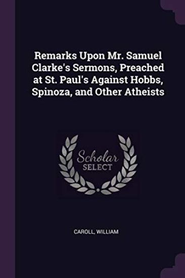 Remarks Upon Mr. Samuel Clarke's Sermons, Preached at St. Paul's Against Hobbs, Spinoza, and Other Atheists