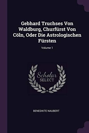 Gebhard Truchses Von Waldburg, Churfürst Von Cöln, Oder Die Astrologischen Fürsten; Volume 1