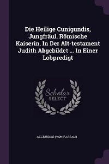 Die Heilige Cunigundis, Jungfräul. Römische Kaiserin, In Der Alt-testament Judith Abgebildet ... In Einer Lobpredigt