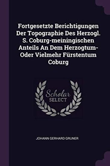 Fortgesetzte Berichtigungen Der Topographie Des Herzogl. S. Coburg-meiningischen Anteils An Dem Herzogtum- Oder Vielmehr Fürstentum Coburg